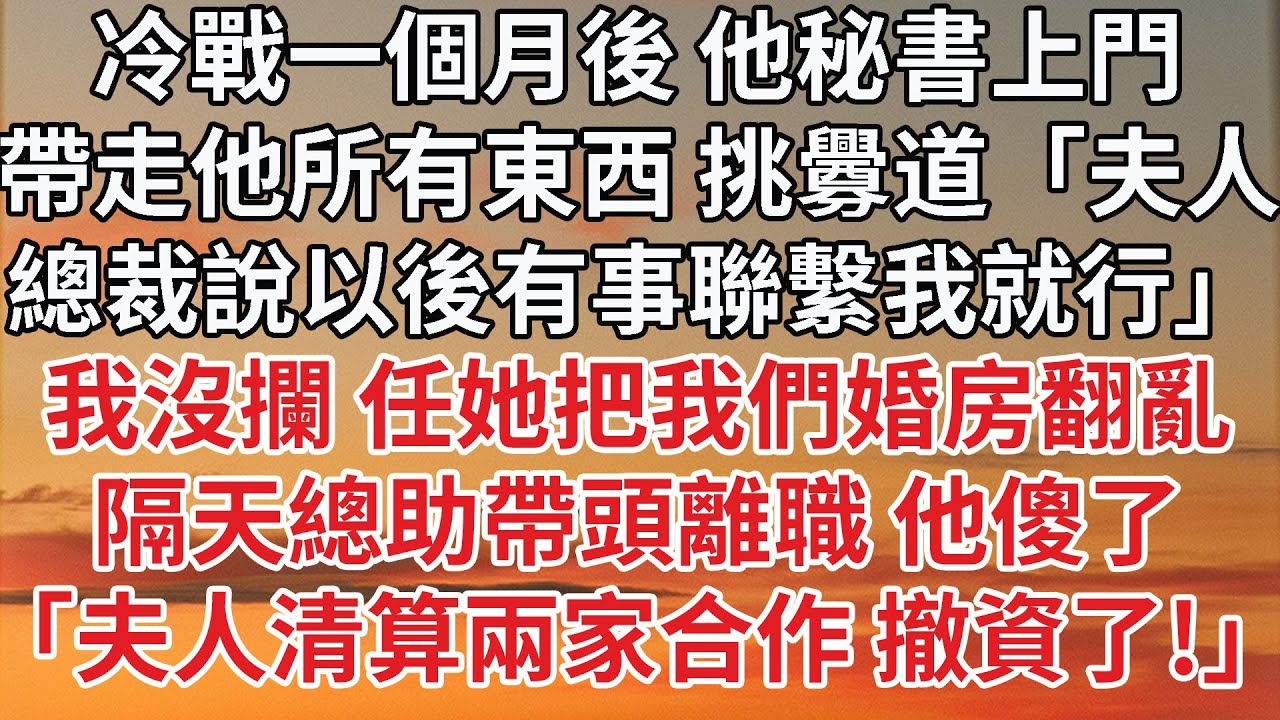 【完結】冷戰一個月後 他秘書上門，帶走他所有東西 挑釁道「夫人，總裁說以後有事聯繫我就行」我沒攔 任她把我們婚房翻亂，隔天總助帶頭離職 他傻了，「夫人清算兩家合作 撤資了！」#婚姻 #豪门