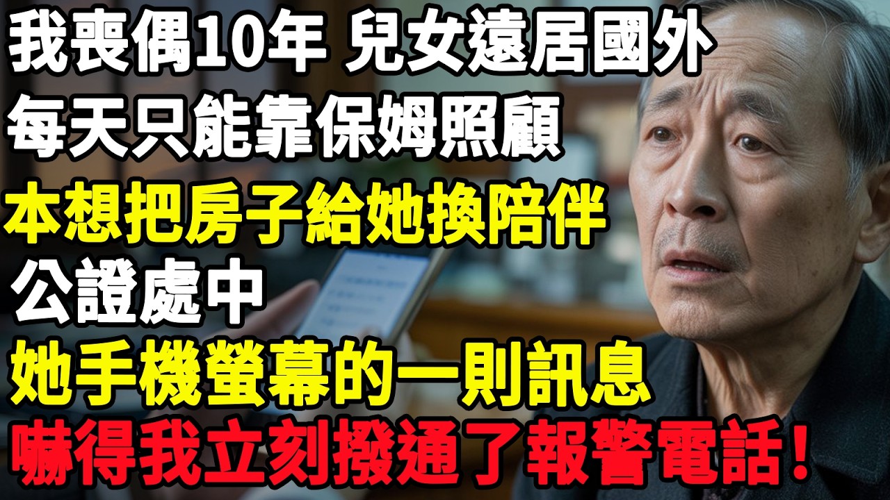 我喪偶10年，兒女遠居國外，每天只能靠保姆照顧，本想把房子給她換陪伴，公證處中，她手機螢幕的一則訊息，嚇得我立刻撥通了報警電話！#智慧老年#人生感悟#幸福#哲理#退休後#老年生活#人生#故事#老年