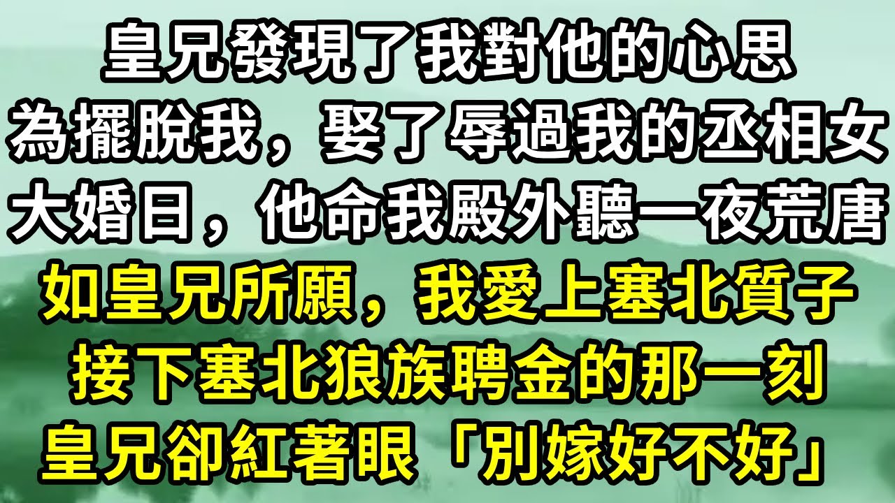 皇兄發現了我對他的心思。為擺脫我，娶了辱過我的丞相女。大婚日，他命我殿外聽一夜荒唐。如皇兄所願，我愛上塞北質子。接下塞北狼族聘金的那一刻。皇兄卻紅著眼「別嫁好不好」#小说