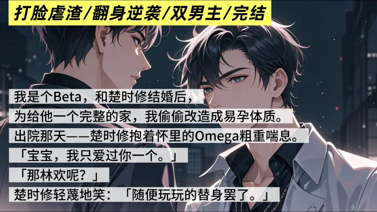 我被渣了后，把他踹了和别人双宿双飞了。我是个Beta，和楚时修结婚后，我偷偷改造成易孕体质给他惊喜。楚时修抱着怀里的Omega粗重喘息。「宝宝，我只爱过你一个。」「那林欢呢？」「随便玩玩的替身罢了。」