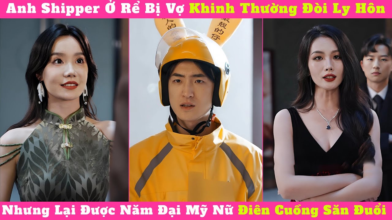 Anh Shipper Ở Rể Bị Vợ Khinh Thường Đòi Ly Hôn, Nhưng Lại Được Năm Đại Mỹ Nữ Điên Cuồng Săn Đuổi