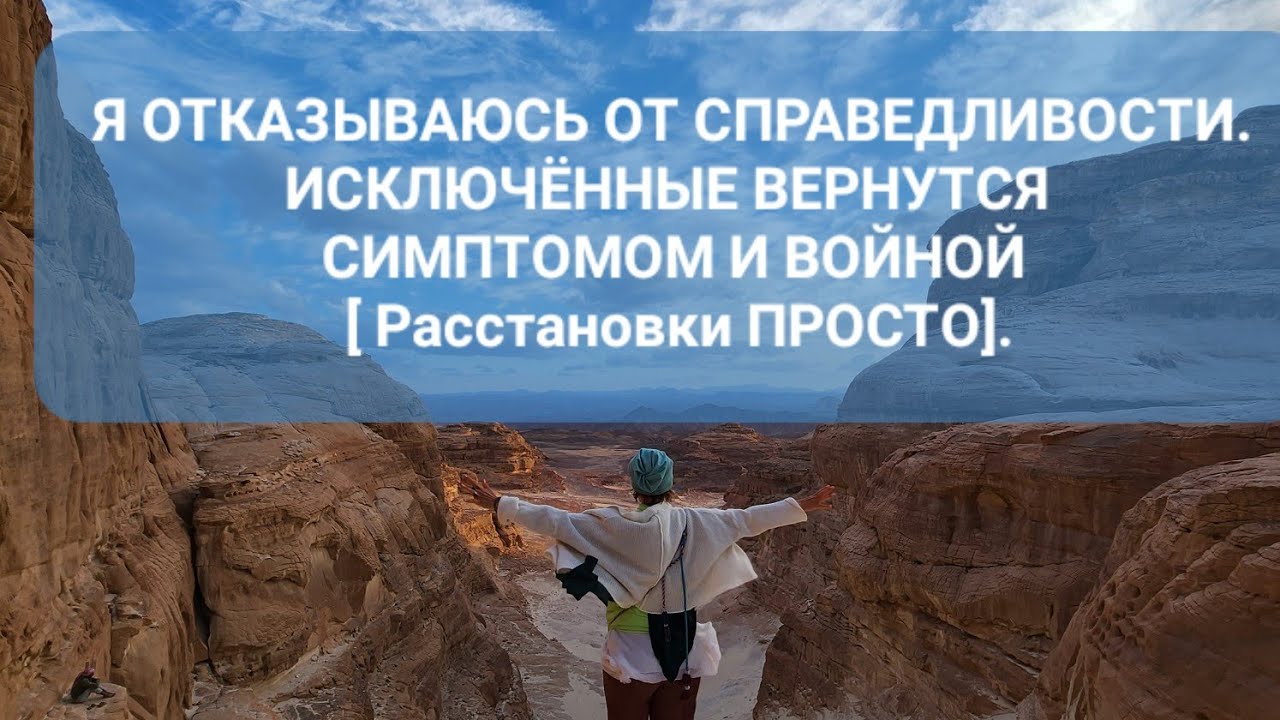 Я ОТКАЗЫВАЮСЬ ОТ СПРАВЕДЛИВОСТИ. ИСКЛЮЧЁННЫЕ ВЕРНУТСЯ СИМПТОМОМ И ВОЙНОЙ [ Расстановки ПРОСТО].