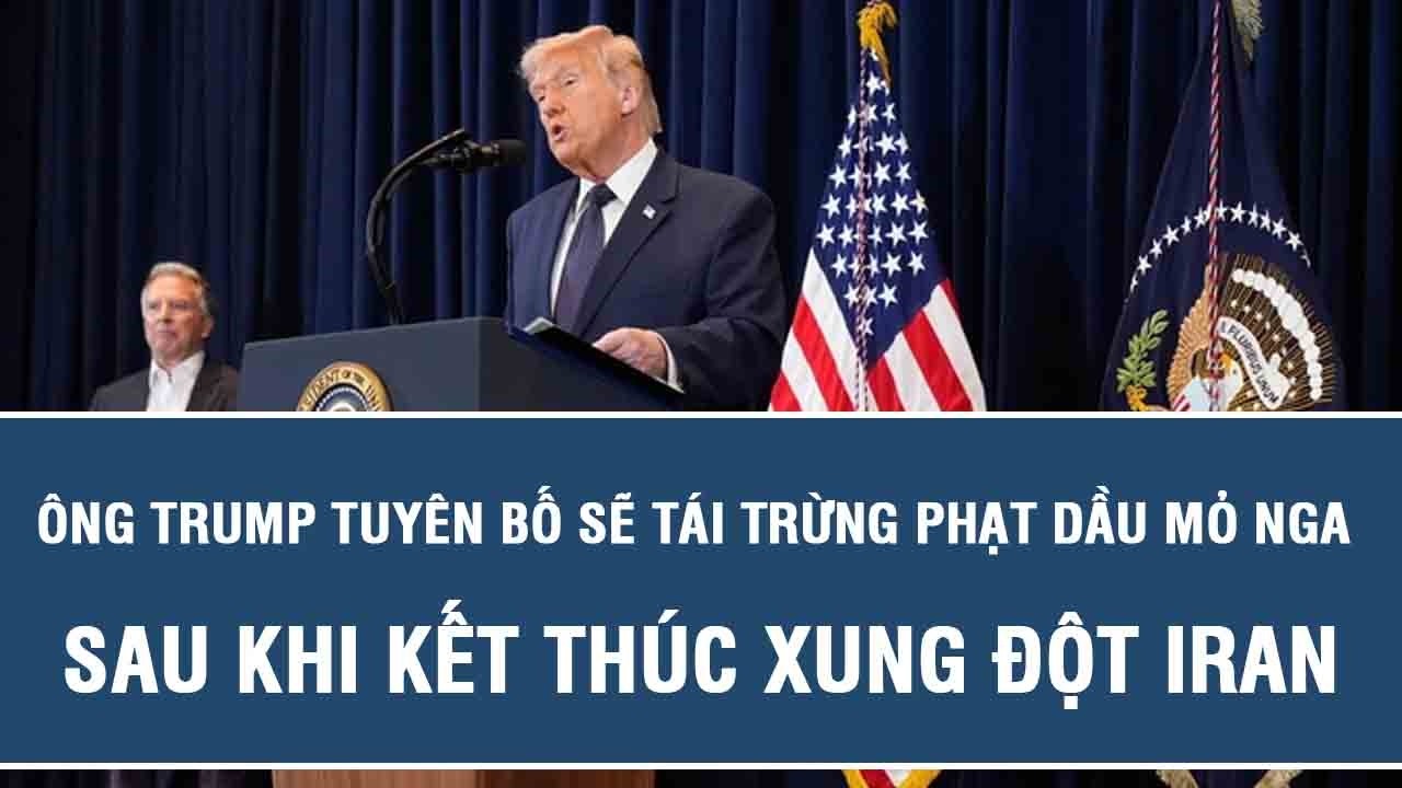Ông Trump tuyên bố sẽ tái trừng phạt dầu mỏ Nga sau khi kết thúc xung đột Iran
