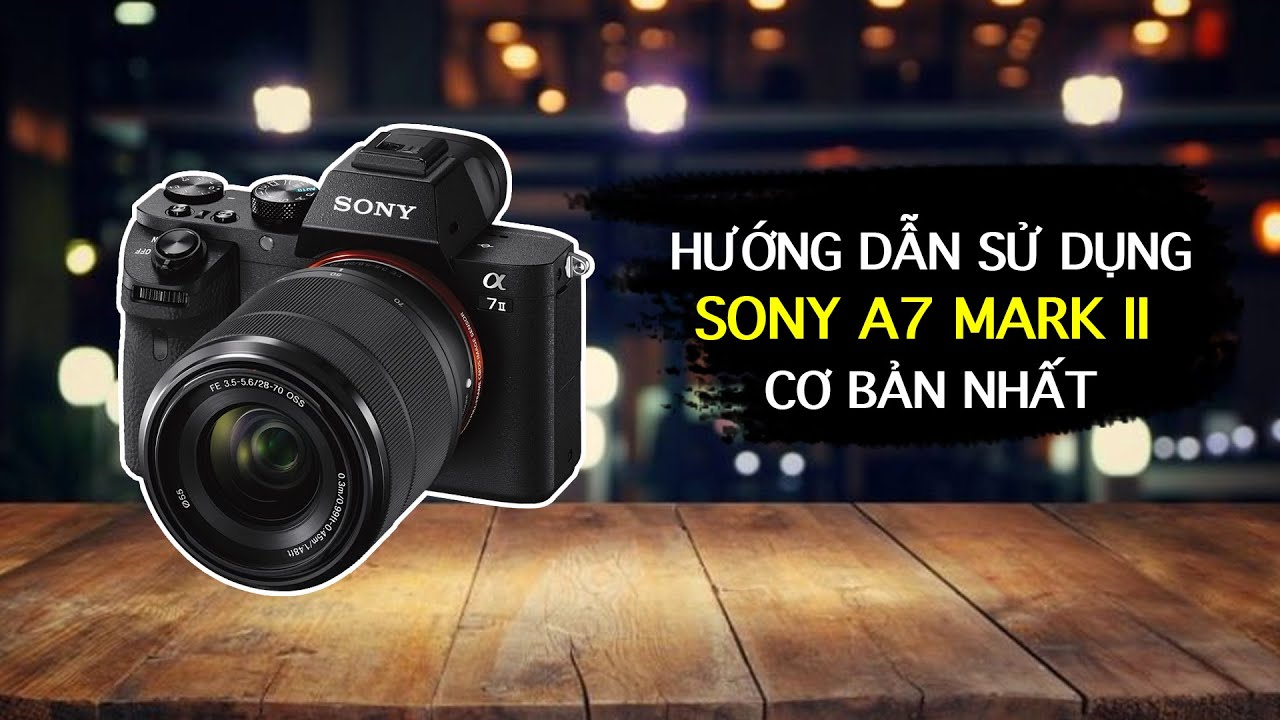 Hướng dẫn sử dụng máy ảnh Sony A7 Mark II (A7II, A72) cơ bản
