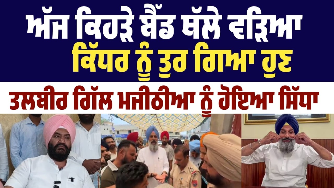 ਤਲਬੀਰ ਗਿੱਲ ਮਜੀਠੀਆ ਨੂੰ ਹੋਇਆ ਸਿੱਧਾ