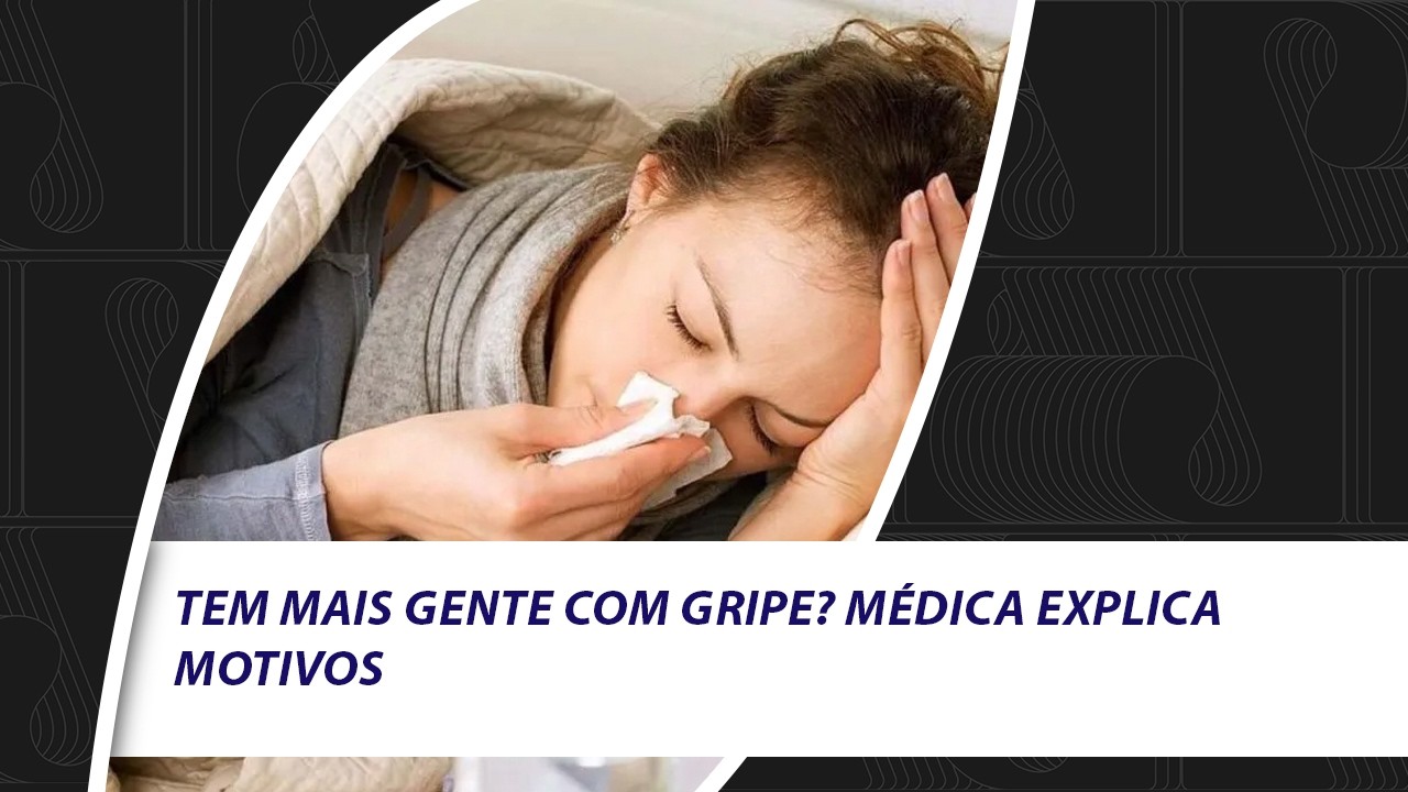 Tem mais gente com gripe? Médica explica motivos.
