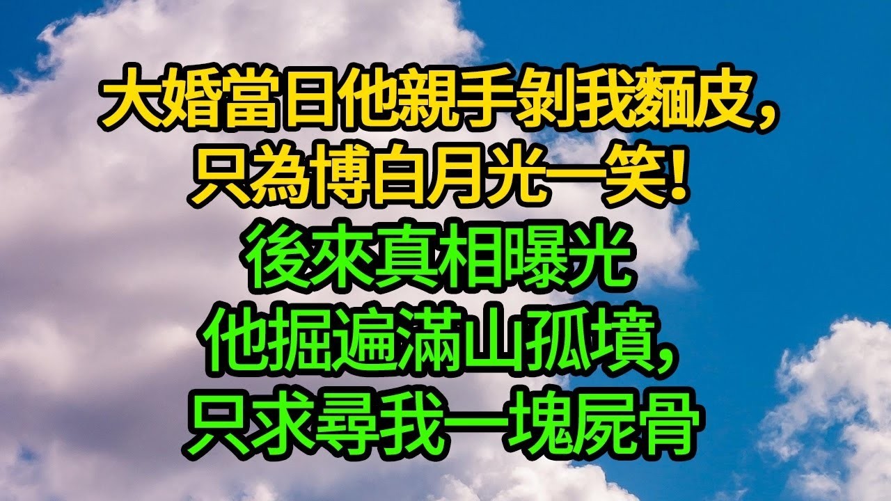 大婚當日他親手剝我麵皮，只為博白月光一笑！後來真相曝光 他掘遍滿山孤墳，只求尋我一塊屍骨