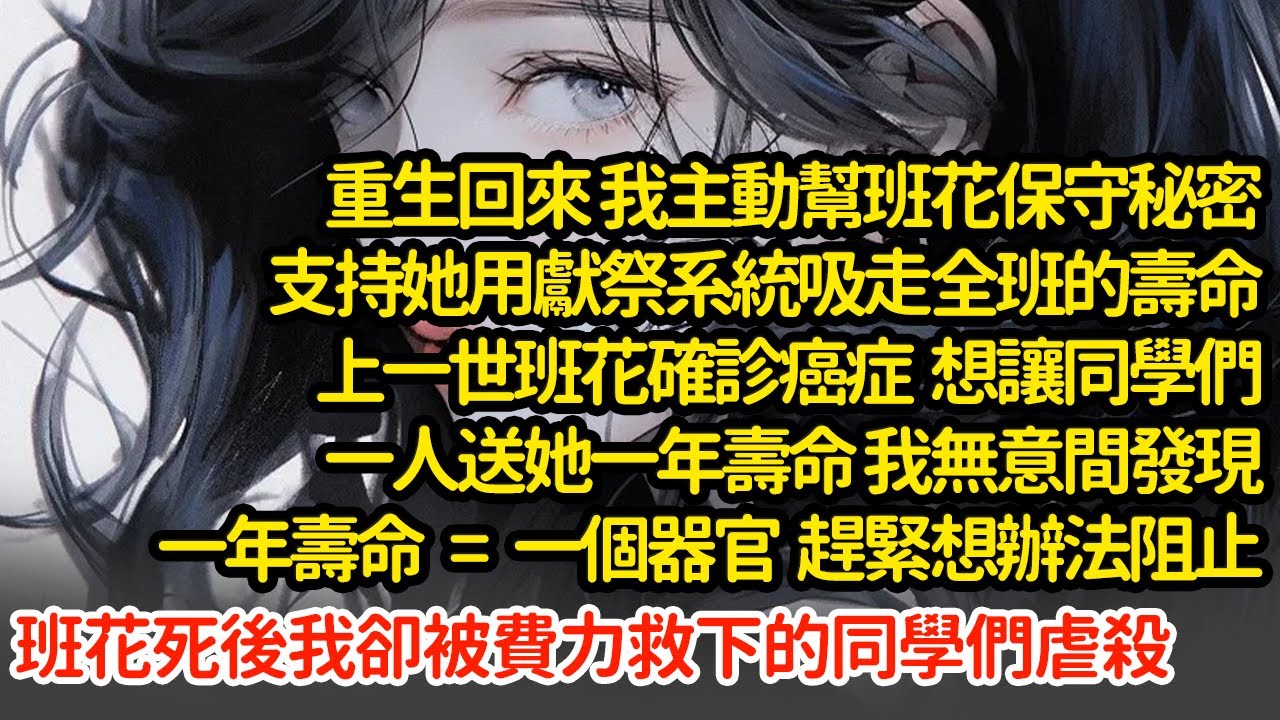 重生回來 我主動幫班花保守秘密，上一世班花確診癌症  想讓同學們一人送她一年壽命 我無意間發現一年壽命=一個器官  趕緊想辦法阻止班花死後我卻被費力救下的同學們虐殺