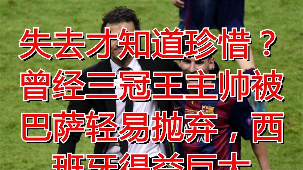 失去才知道珍惜？曾经三冠王主帅被巴萨轻易抛弃，西班牙得益巨大
