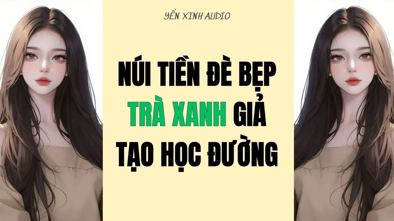 [ Truyện Audio ] Núi Tiền Đè Bẹp Trà Xanh Giả Tạo Học Đường ( Full ) Yến Xinh Audio