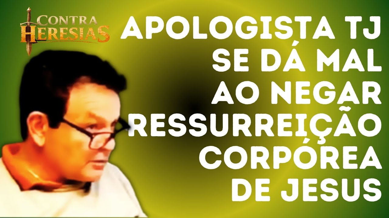 CONTRA HERESIAS 22 - APOLOGISTA TJ SE DÁ MAL AO NEGAR A RESSURREIÇÃO CORPÓREA DE JESUS.