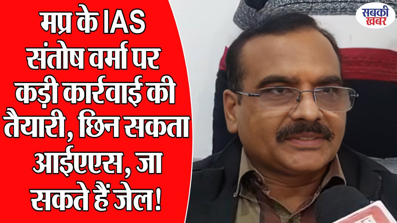 मप्र के IAS संतोष वर्मा पर कड़ी कार्रवाई की तैयारी, छिन सकता आईएएस, जा सकते हैं जेल!
