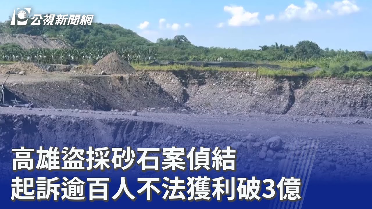 高雄盜採砂石案偵結 起訴逾百人不法獲利破3億｜20260211 公視晚間新聞