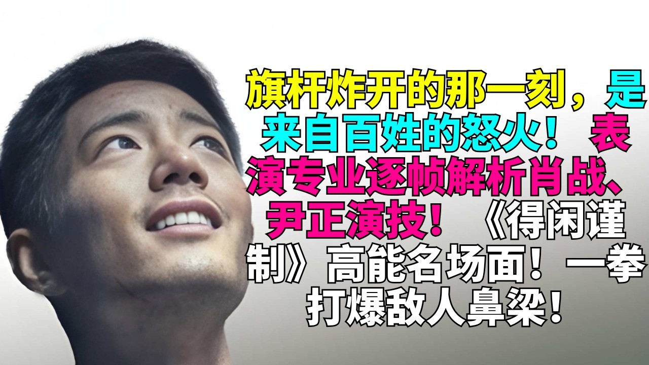 旗杆炸开的那一刻，是来自百姓的怒火！ 表演专业逐帧解析肖战、尹正演技！《得闲谨制》高能名场面！一拳打爆敌人鼻梁！