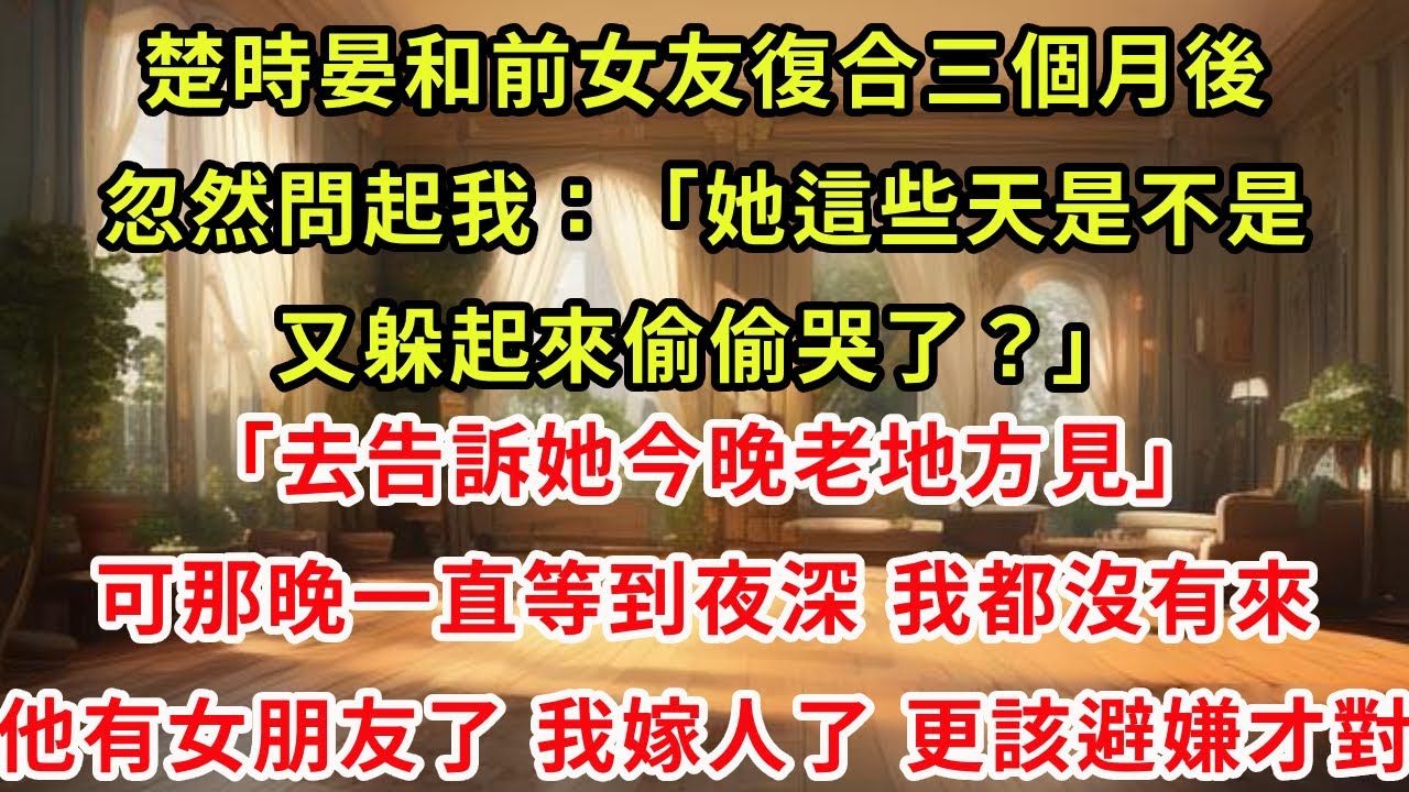 楚時晏和前女友復合三個月後，忽然問起我：「她這些天是不是又躲起來偷偷哭了？去告訴她，今晚老地方見。」可那晚一直等到夜深，我都沒有來。他有女朋友了，我嫁人了，更該避嫌才對。#虐戀 #逆襲 #爽文