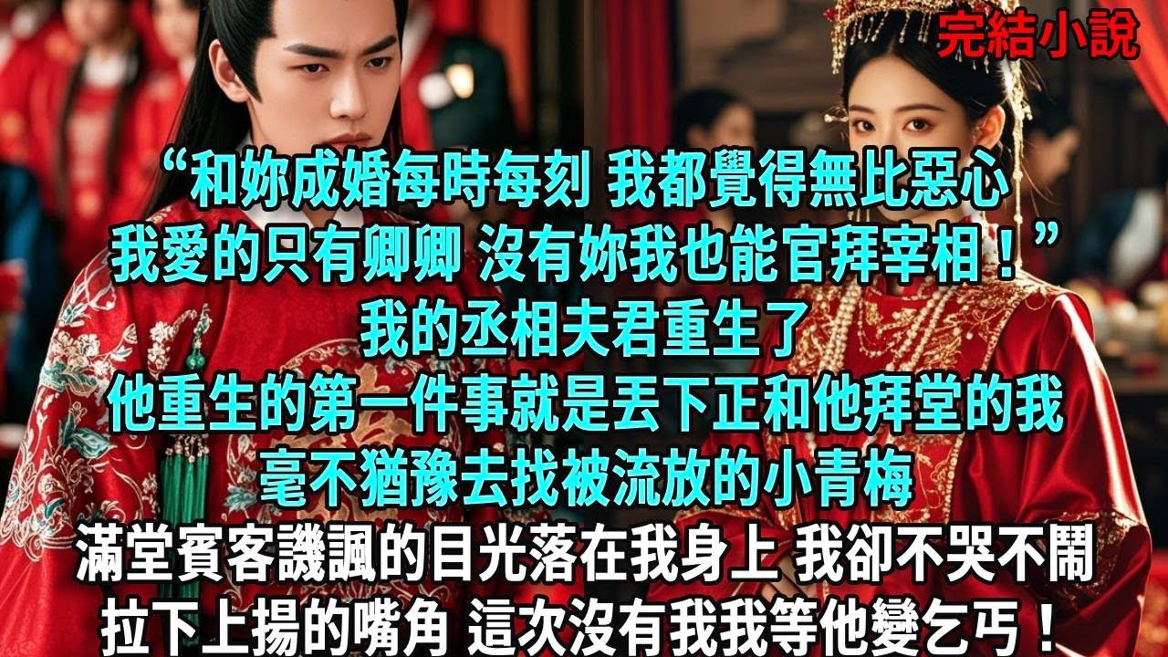 “和妳成婚每時每刻，我都覺得無比惡心。我愛的只有卿卿，沒有妳我也能官拜宰相！”我的丞相夫君重生了他重生的第一件事就是丟下正和他拜堂的我毫不猶豫去找被流放的小青梅#爽文#古言#打臉#小說