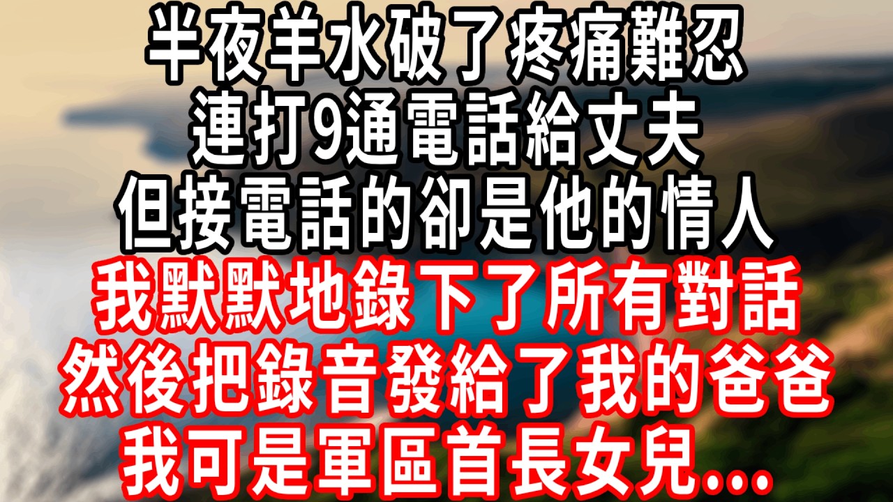 半夜羊水破了疼痛難忍 連打9通電話給丈夫。但接電話的卻是他的情人。我默默地錄下了所有對話，然後把錄音發給了我的爸爸，我可是軍區首長女兒...#情感故事 #人生感悟 #生活经验