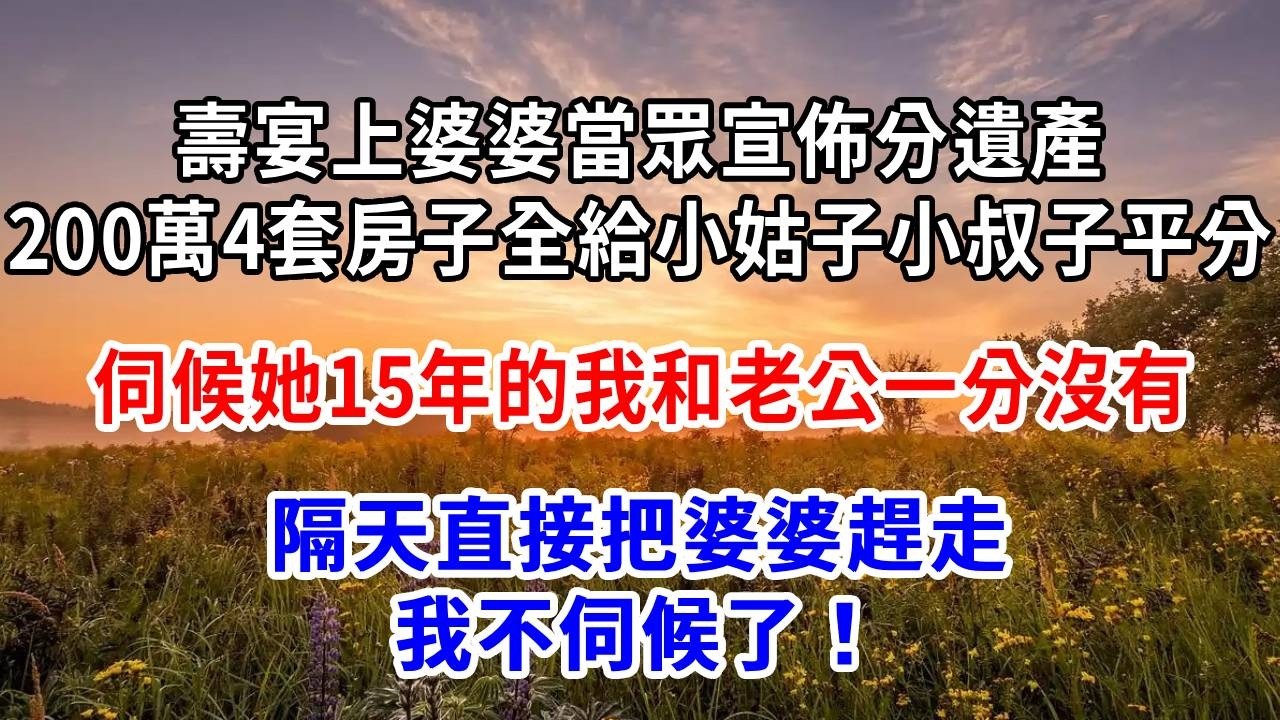 壽宴上，婆婆當眾宣佈分遺產：200萬、4套房子全給小姑子小叔子平分，伺候她15年的我和老公一分沒有，隔天直接把婆婆趕走，我不伺候了！