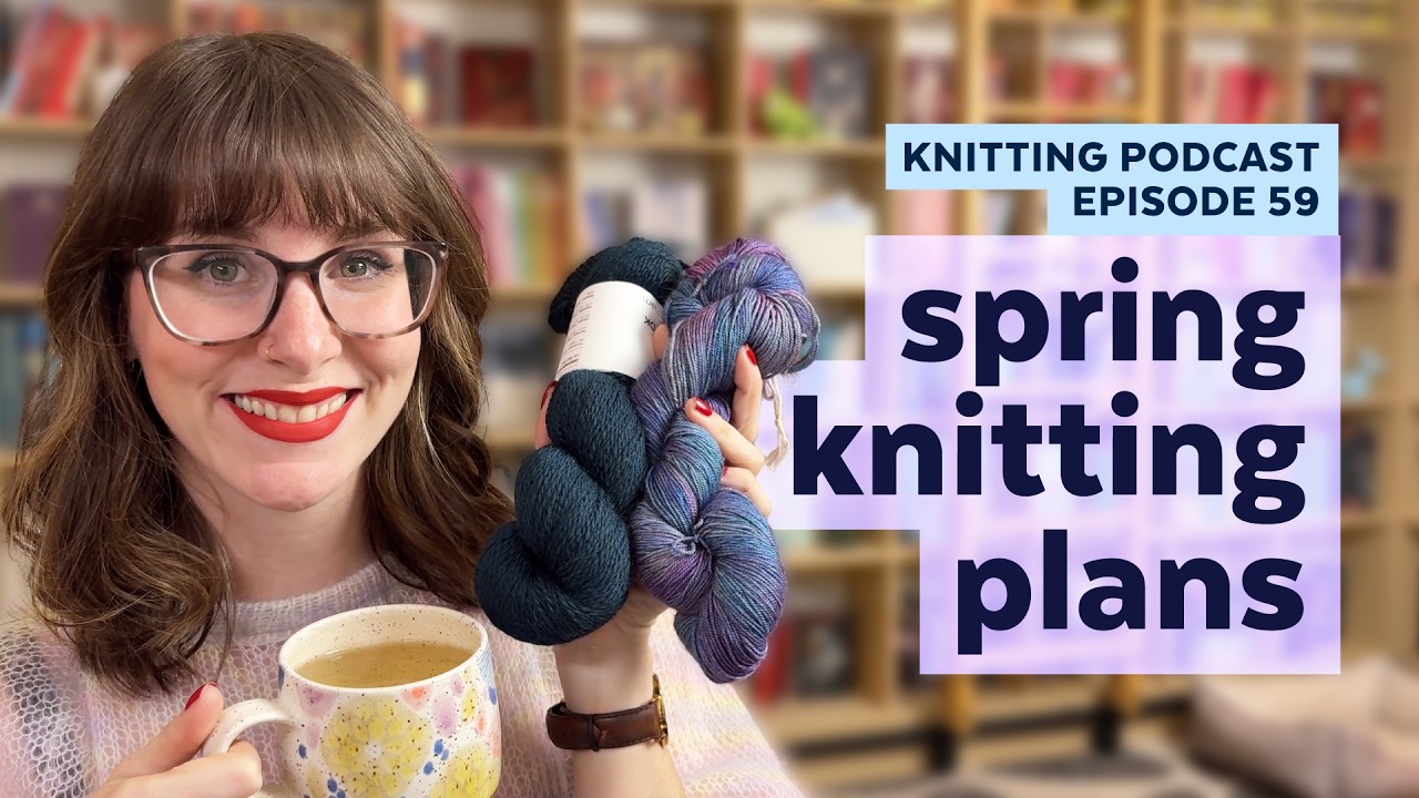Spring Knitting Plans | KNITTING PODCAST | Episode 59
