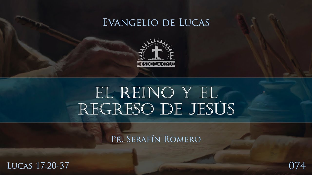 074 Lucas 17:20-37 - EL REINO Y EL REGRESO DEL JESÚS - Pr. Serafín Romero