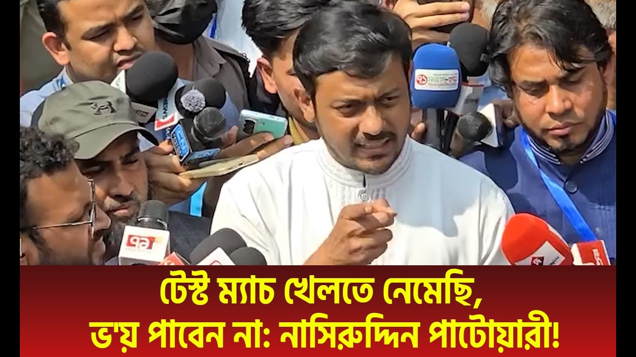 টেস্ট ম্যাচ খেলতে নেমেছি, ভয় পাবেন না’—নাসিরুদ্দিন পাটোয়ারী | Nasiruddin Patwari Statement