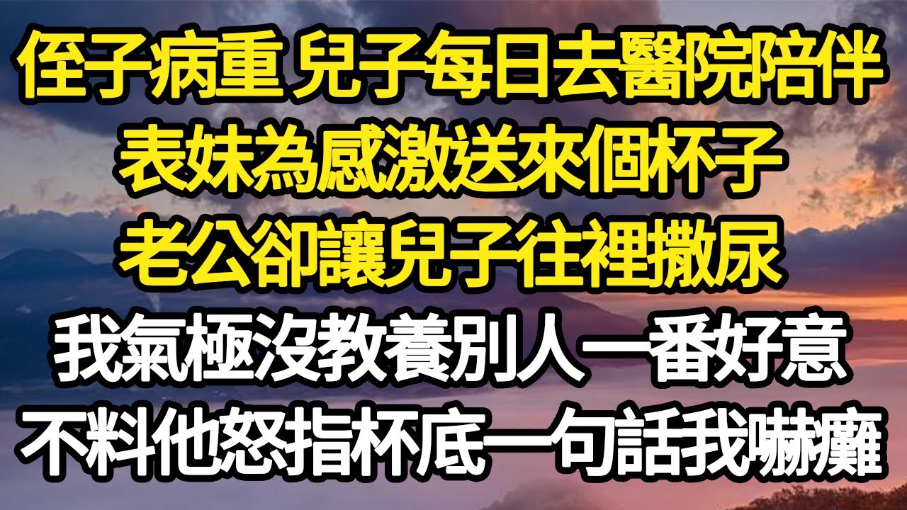 侄子病重 兒子每日去醫院陪伴，表妹為感激送來個杯子，老公卻讓兒子往裡撒尿，我氣極沒教養別人一番好意，不料他怒指杯底一句話我嚇癱#故事#悬疑#人性#刑事#人生故事#生活哲學#為人哲學