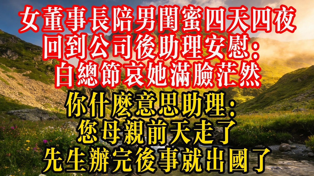 女董事长陪男闺蜜四天四夜，回到公司后助理安慰：“白总节哀”，她满脸茫然：你什么意思？助理：您母亲前天走了，先生办完后事就出国了#熱門 #故事分享 #故事頻道