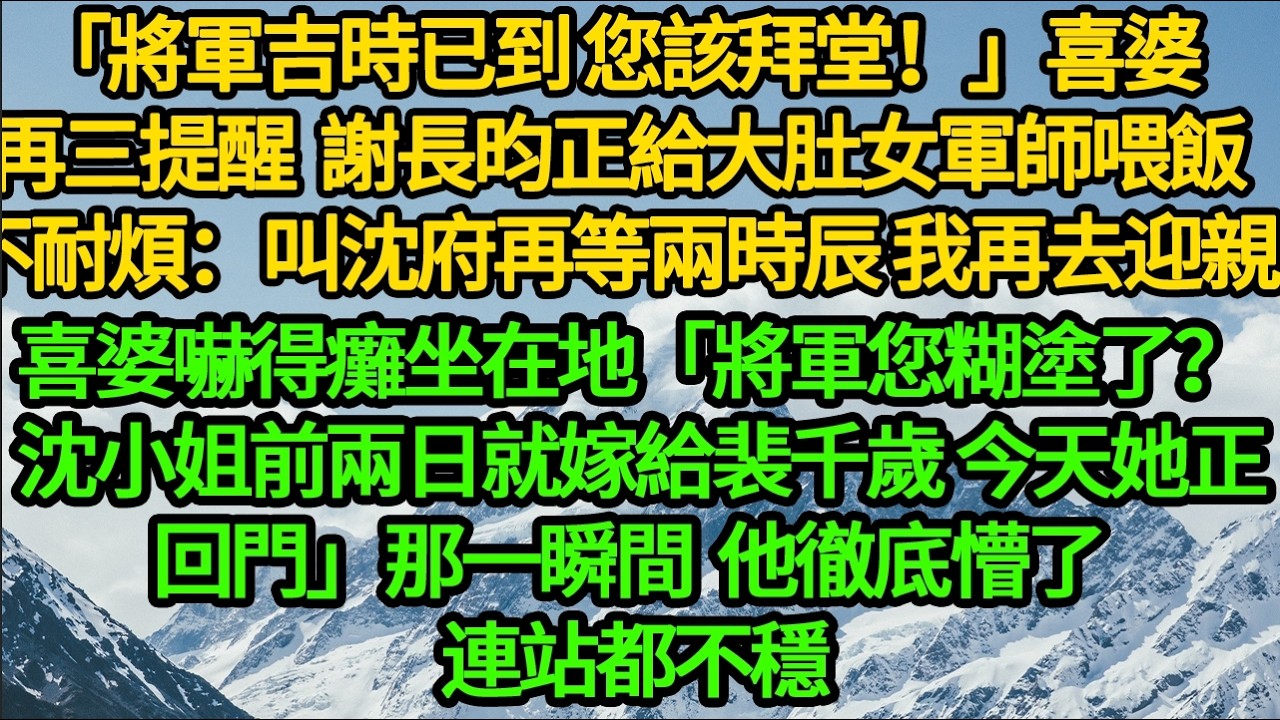 「將軍吉時已到 您該拜堂！」喜婆再三提醒，謝長昀正給大肚女軍師喂飯 不耐煩：叫沈府再等兩時辰 我再去迎親，喜婆嚇得癱坐在地「將軍糊塗了 沈小姐前兩日就嫁給裴千歲，今天她回門」