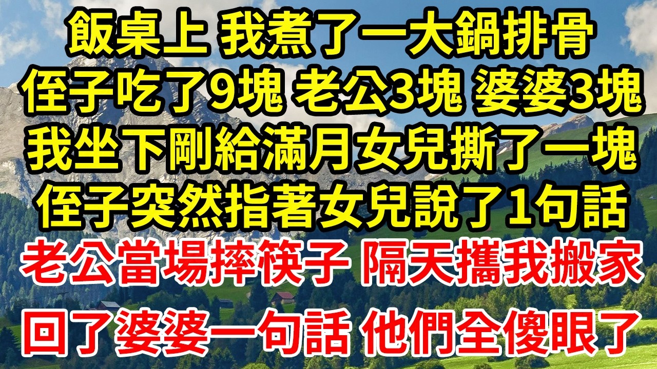 飯桌上 我煮了一大鍋排骨侄子吃了9塊 老公3塊 婆婆3塊我坐下剛給滿月女兒撕了一塊侄子突然指著女兒說了1句話老公當場摔筷子 隔天攜我搬家回了婆婆一句話 他們全傻眼了