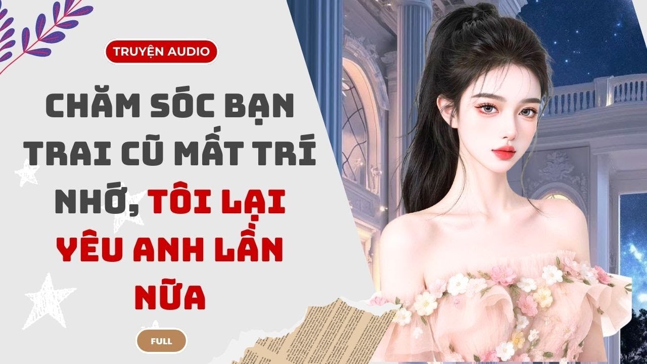 [TRUYỆN AUDIO] Chăm Sóc Bạn Trai Cũ Mất Trí Nhớ, Tôi Lại Yêu Anh Lần Nữa