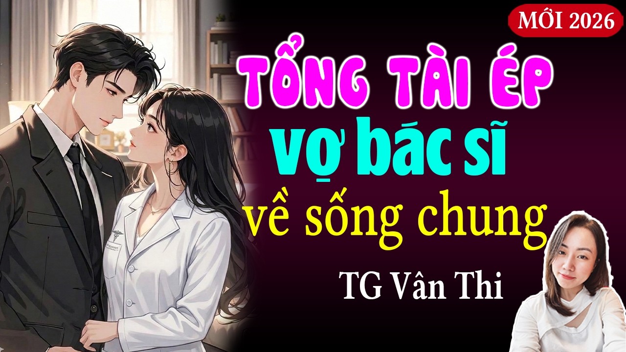 Truyện ngôn tình siêu sủng trọn bộ: Tổng tài ép vợ bác sĩ về sống chung - Truyện mới nhất 2026