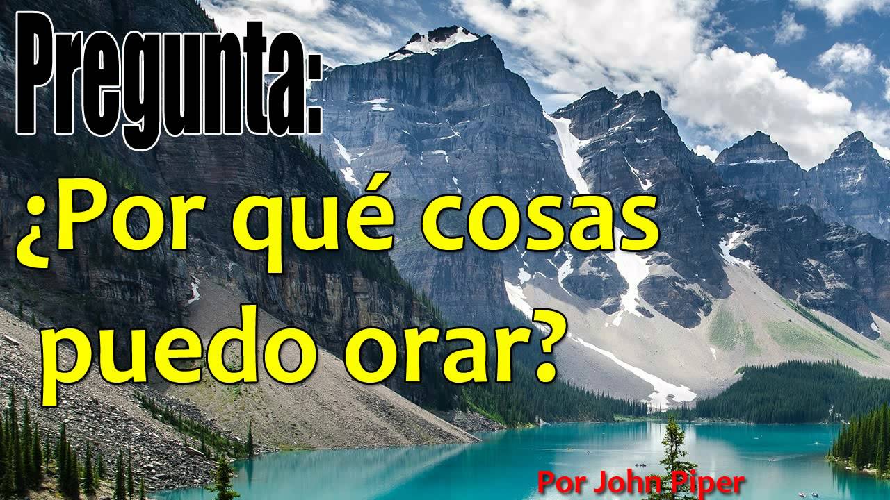¿Por qué cosas orar? -John Piper