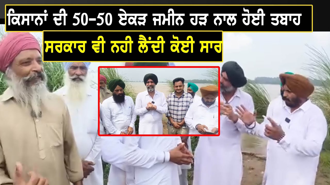 ਕਿਸਾਨਾਂ ਦੀ 50-50 ਏਕੜ ਜਮੀਨ ਹੜ ਨਾਲ ਹੋਈ ਤਬਾਹ, ਸਰਕਾਰ ਵੀ ਨਹੀ ਲੈਂਦੀ ਕੋਈ ਸਾਰ