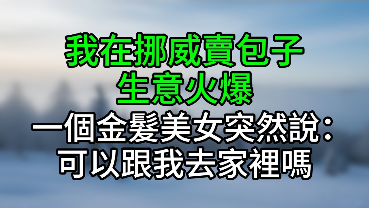 我在挪威賣包子生意火爆，一個金髮美女突然說：可以跟我去家裡嗎