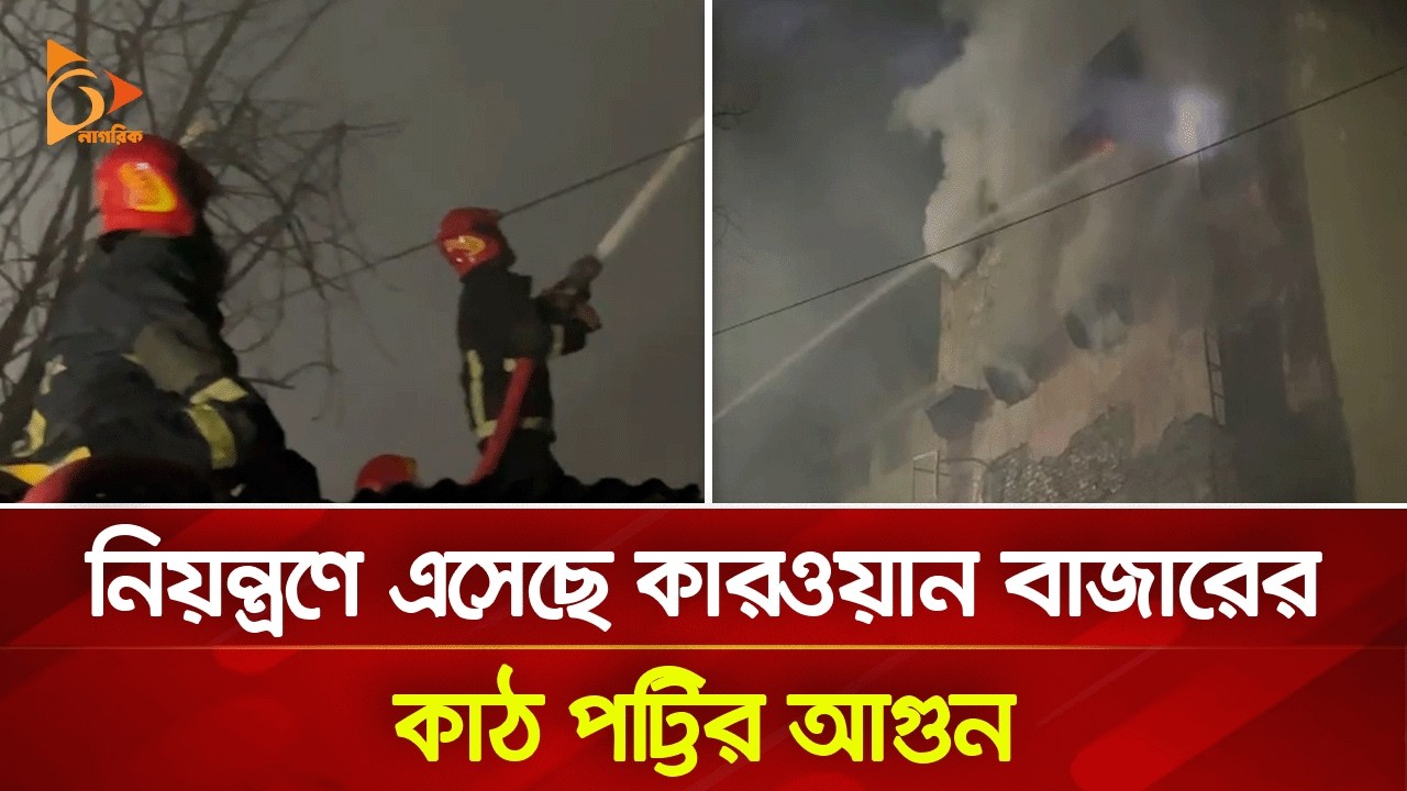 নিয়ন্ত্রণে এসেছে কারওয়ান বাজারের কাঠ পট্টির আ/গু/ন | Nagorik TV