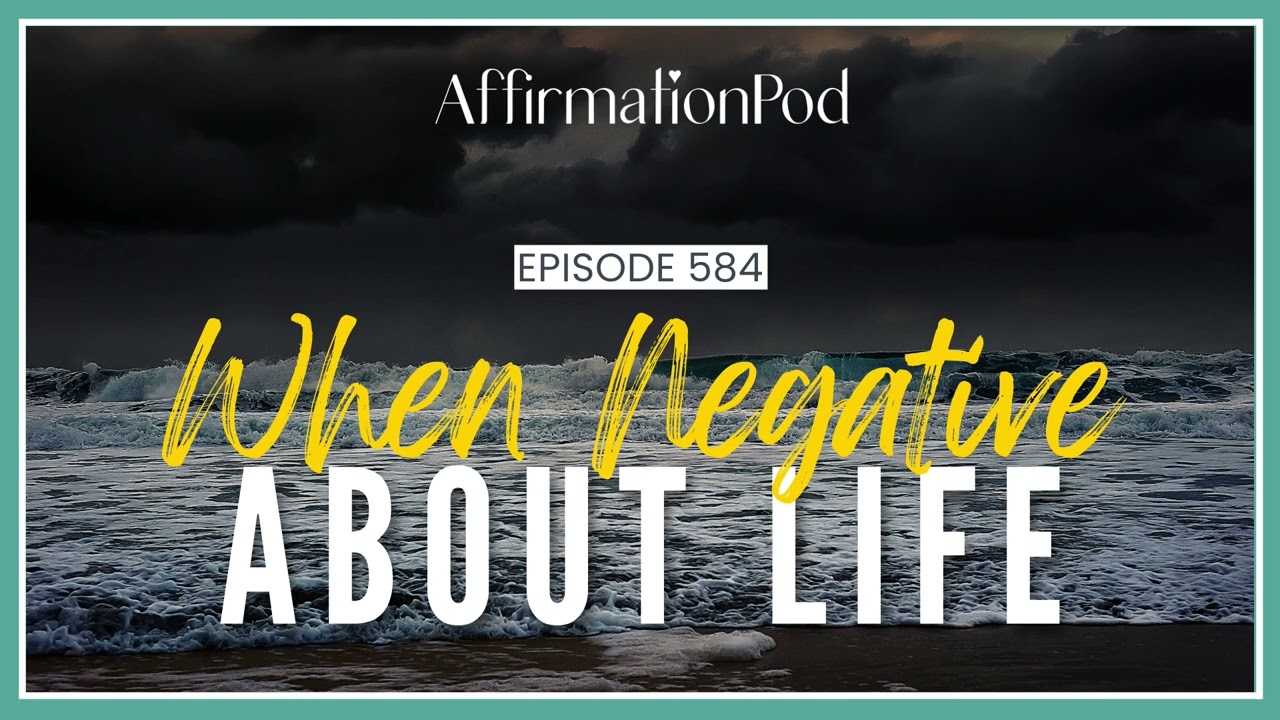 When Negative About Life - Affirmation Pod Episode 584