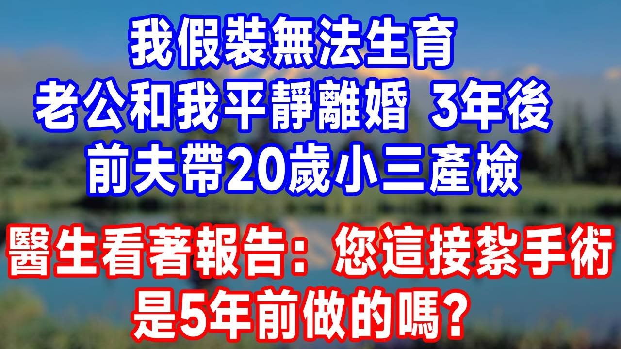 我假裝無法生育，老公和我平靜離婚。 3年後，前夫帶20歲小三產檢， 醫生看著報告：您這接紮手術，是5年前做的嗎?#原创视频 #人生感悟 #故事分享 #生活經驗 #为人处世 #打脸