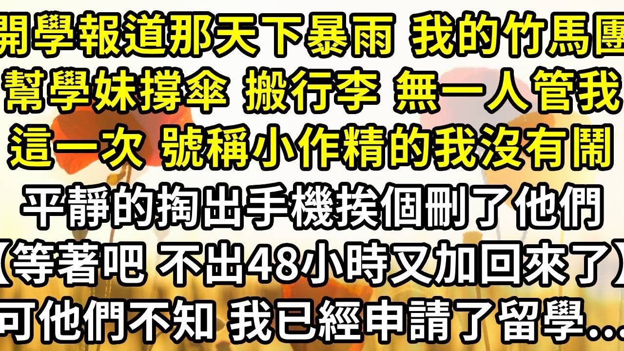 開學報道那天下暴雨 我的竹馬團幫學妹撐傘 搬行李 無一人管我，這一次 號稱小作精的我沒有鬧，平靜的掏出手機挨個刪除了他們【等著吧 不出48小時又加回來了】，可他們不知 我已經申請了國外留學...