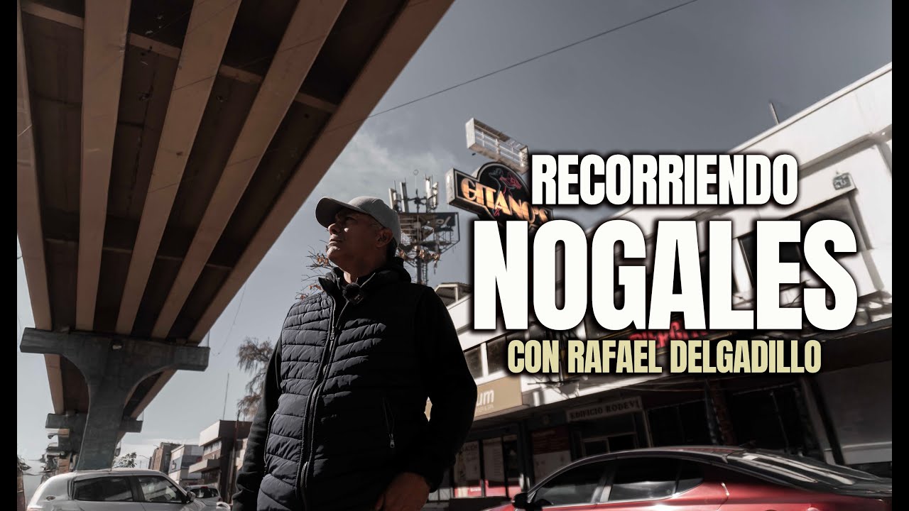 Recorriendo Nogales con Rafael Delgadillo: Historias del norte / Somos los del norte.
