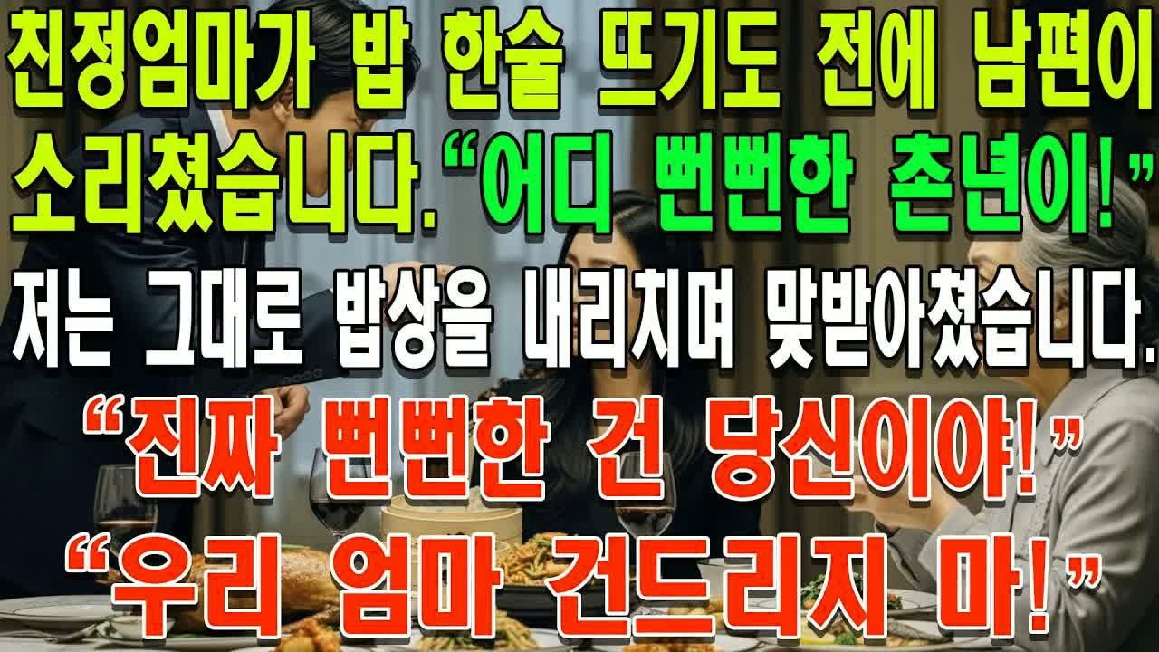 친정엄마가 밥 한술 뜨기도 전에 남편이 소리쳤습니다  ＂어디 뻔뻔한 촌년이!＂ 저는 그대로 밥상을 내리치며 맞받아쳤습니다  ＂진짜 뻔뻔한 건 당신이야! 우리 엄마 건드리지 마!＂