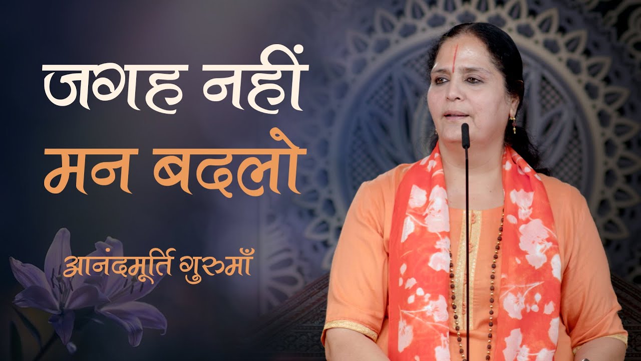 जगह नहीं, मन बदलो | Anandmurti Gurumaa