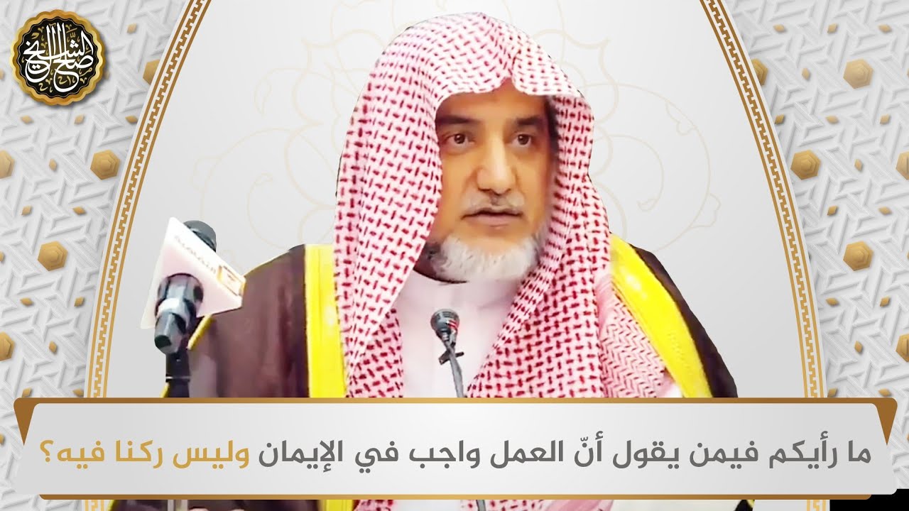ما رأيكم فيمن يقول أن العمل واجب في الإيمان وليس ركنا فيه؟ | الشيخ صالح آل الشيخ