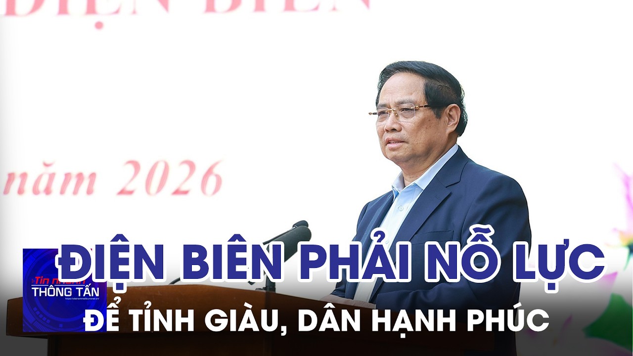 Điện Biên phải nỗ lực để tỉnh giàu, dân hạnh phúc | Tin nhanh Thông tấn