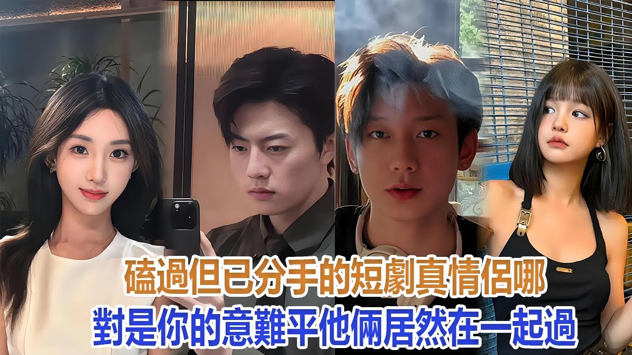 磕過但已分手的短劇真情侶，哪對是你的意難平，他倆居然在一起過