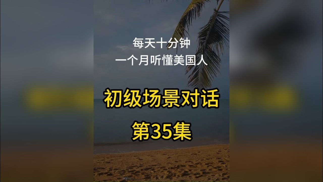 第35集：初级英语场景对话，每天十分钟，一个月听懂美国人 第35集：初级英语场景对话，每天十分钟，一个月听懂美国人