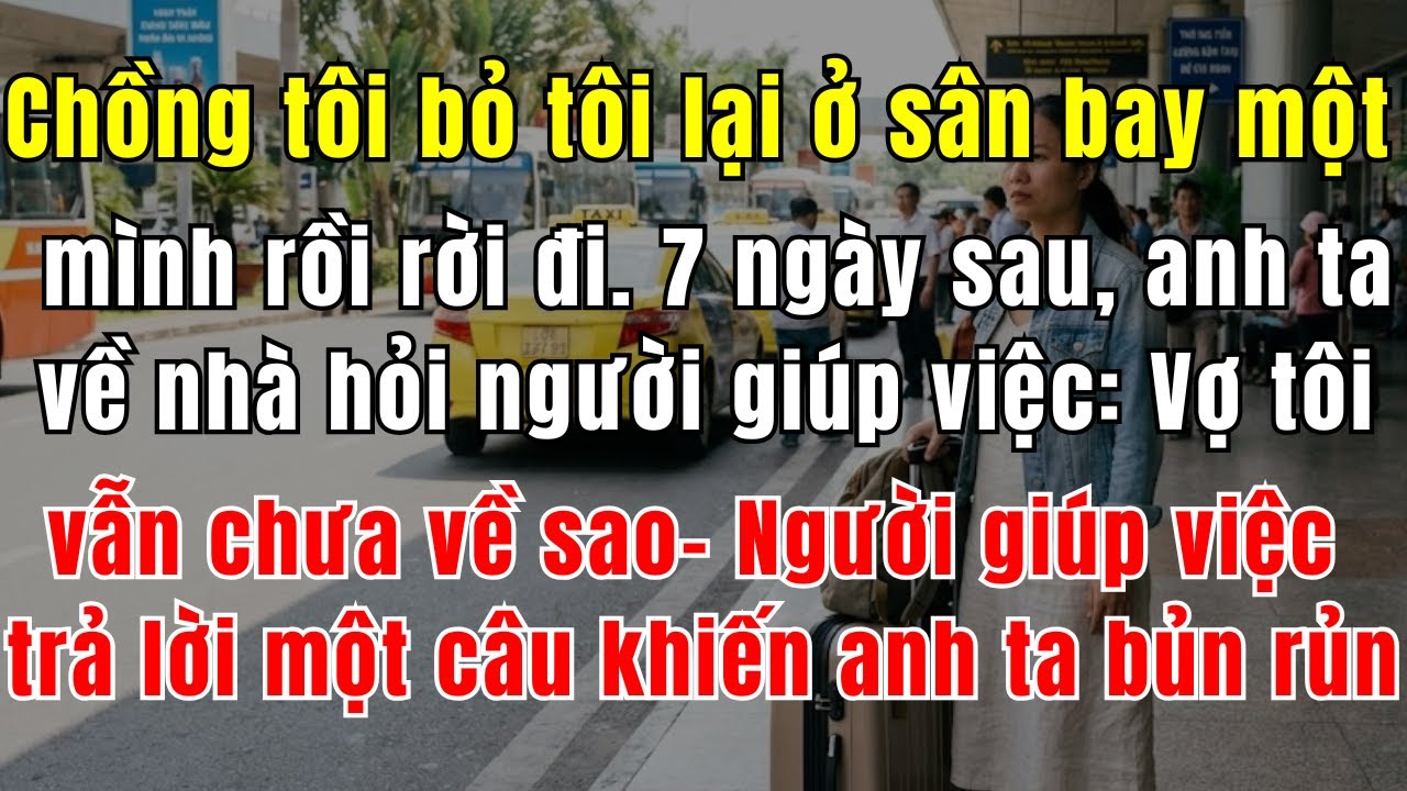 Bỏ Vợ Ở Sân Bay Để Chăm Vợ Bạn, 7 Ngày Sau Chồng Về, Tôi Đưa 1 Thứ Khiến Anh Ta Bủn Rủn Quỳ Sụp