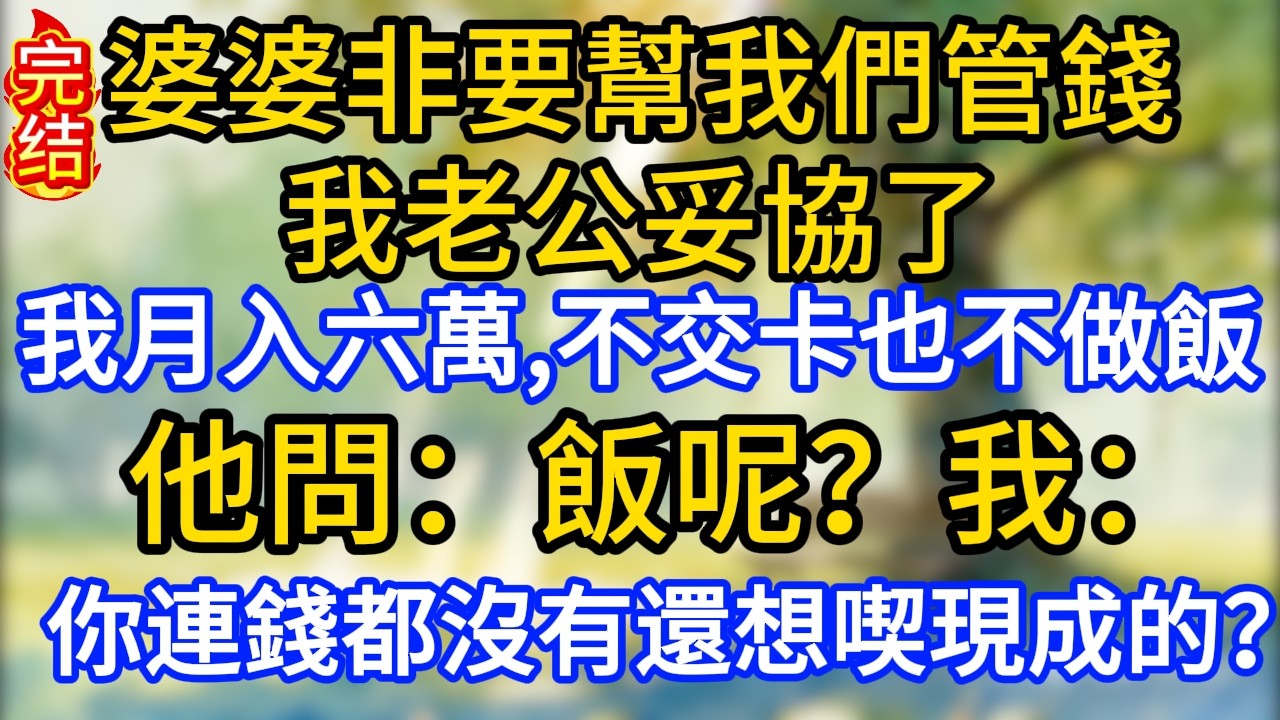 婆婆非要幫我們管錢，我老公妥協了，我月入六萬，不交卡也不做飯。他問：飯呢？我：你連錢都沒有，還想喫現成的？