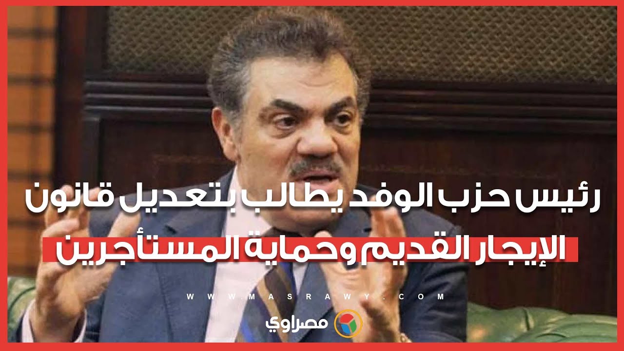 رئيس حزب الوفد يطالب بتعديل قانون الإيجار القديم وحماية المستأجرين