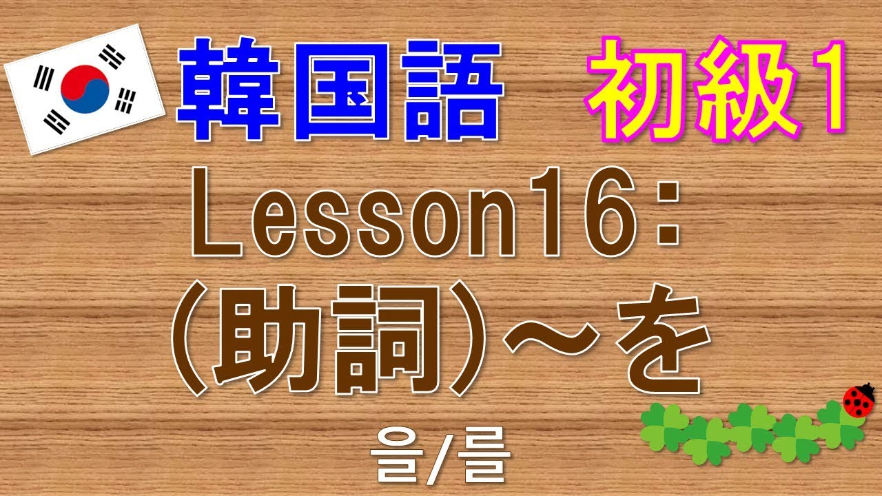 【韓国語】初級1 Lesson16:(助詞)～を　을/를