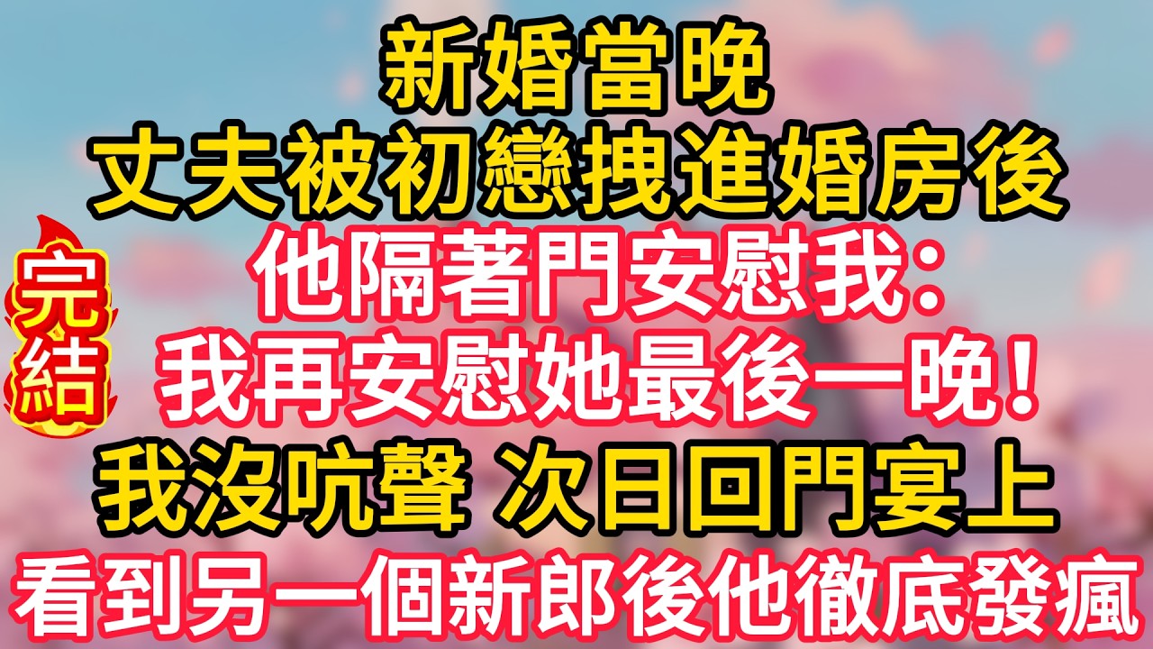 新婚當晚，丈夫被初戀拽進婚房後，他隔著門安慰我：「我再安慰她最後一晚！」我沒吭聲，次日回門宴上，看到另一個新郎後他徹底發瘋